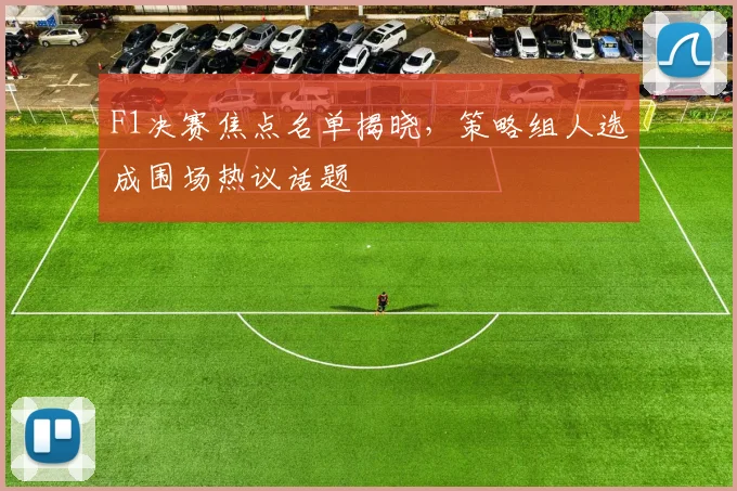 F1决赛焦点名单揭晓,策略组人选成围场热议话题