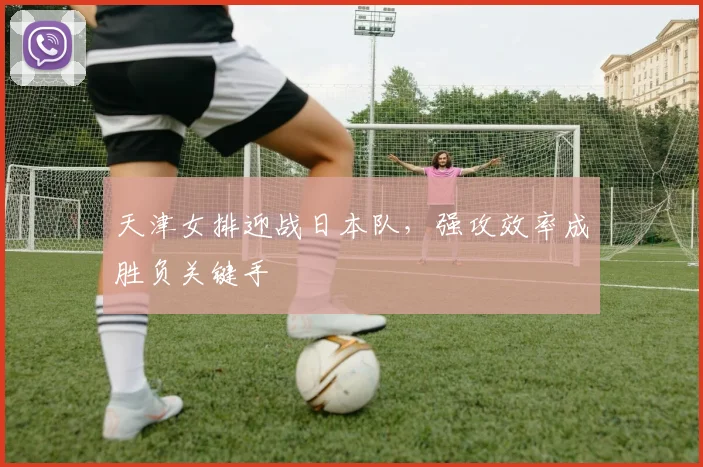 天津女排迎战日本队,强攻效率成胜负关键手