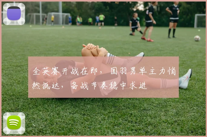 全英赛开战在即,国羽男单主力悄然抵达,备战节奏稳中求进