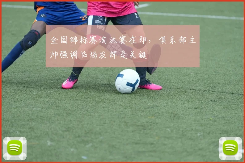 全国锦标赛淘汰赛在即,俱乐部主帅强调临场发挥是关键