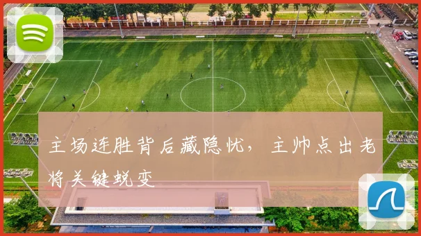 主场连胜背后藏隐忧,主帅点出老将关键蜕变