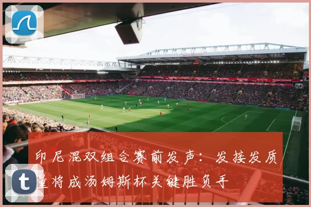 印尼混双组合赛前发声：发接发质量将成汤姆斯杯关键胜负手