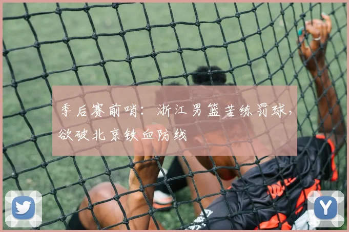 季后赛前哨：浙江男篮苦练罚球，欲破北京铁血防线 - 百度体育