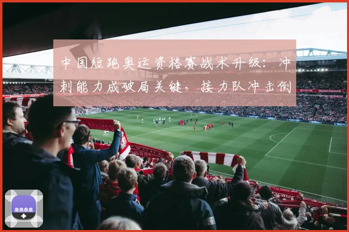 中国短跑奥运资格赛战术升级:冲刺能力成破局关键,接力队冲击倒逼个人项目提速