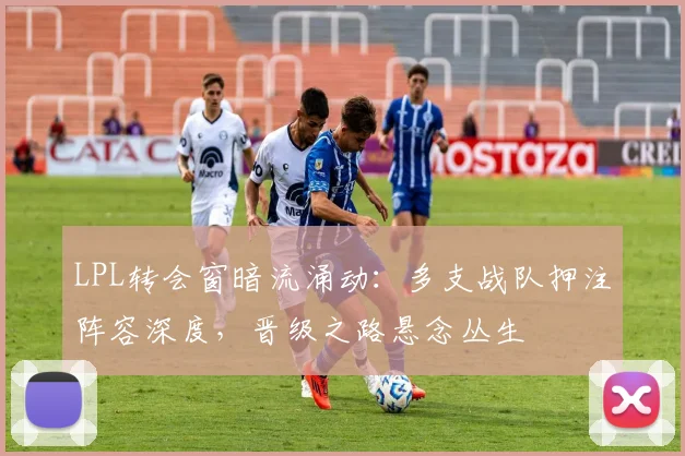LPL转会窗暗流涌动:多支战队押注阵容深度,晋级之路悬念丛生