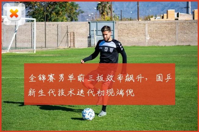 全锦赛男单前三板效率飙升，国乒新生代技术迭代初现端倪