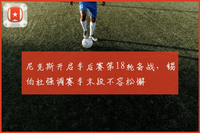 尼克斯开启季后赛第18轮备战,锡伯杜强调赛季末段不容松懈