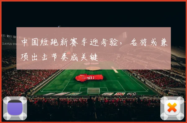 中国短跑新赛季迎考验,名将或兼项出击节奏成关键