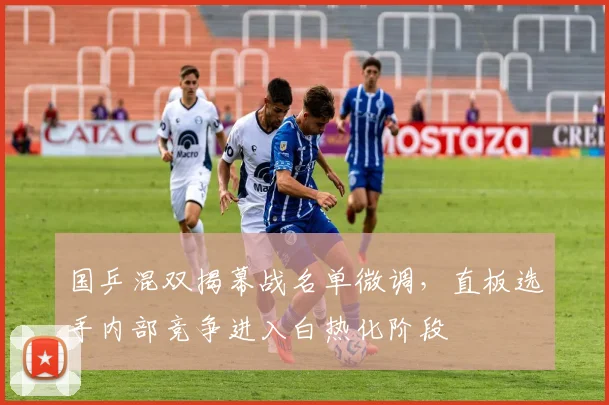 国乒混双揭幕战名单微调,直板选手内部竞争进入白热化阶段