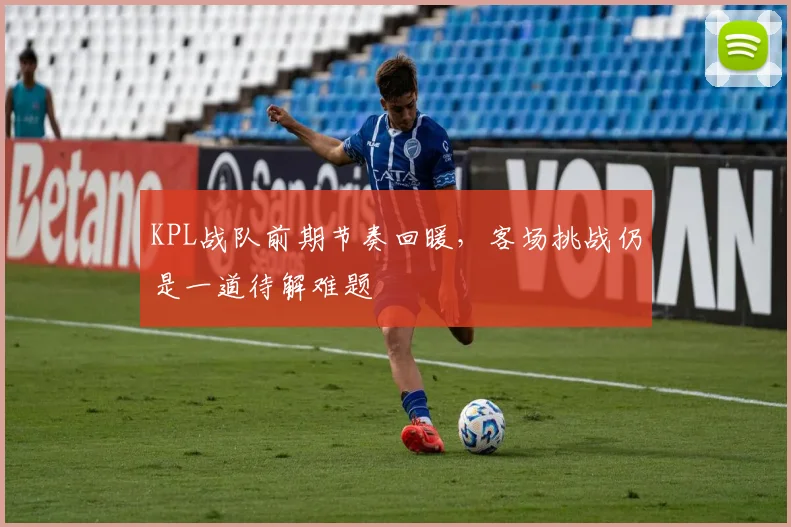 KPL战队前期节奏回暖,客场挑战仍是一道待解难题