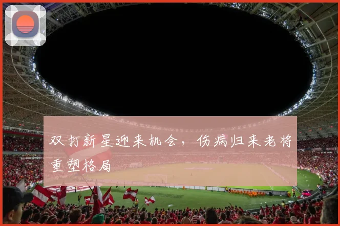 双打新星迎来机会，伤病归来老将重塑格局