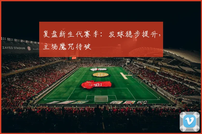 复盘新生代赛季：发球稳步提升，主场魔咒待破 - 百度体育