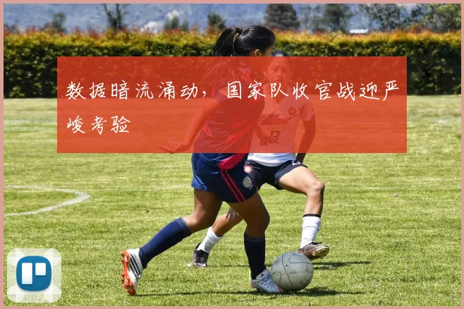 数据暗流涌动,国家队收官战迎严峻考验