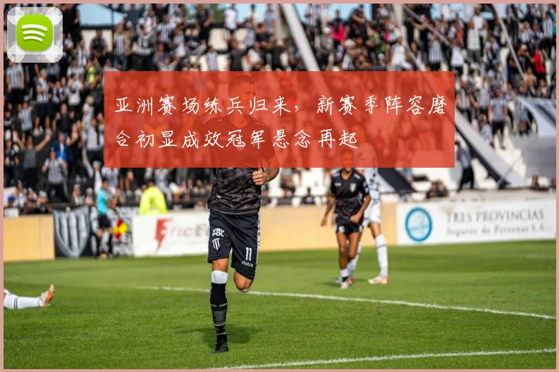 亚洲赛场练兵归来,新赛季阵容磨合初显成效冠军悬念再起
