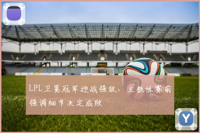 LPL卫冕冠军迎战强敌，主教练赛前强调细节决定成败