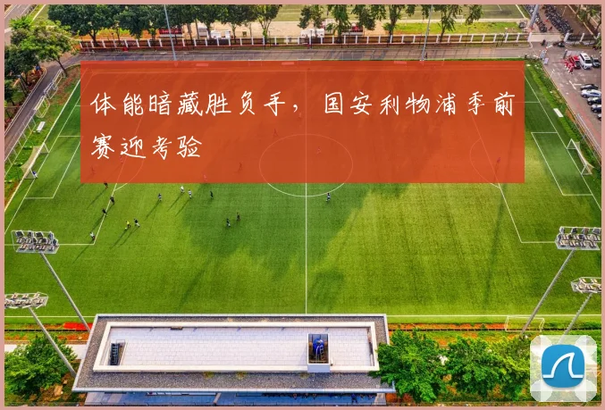 体能暗藏胜负手,国安利物浦季前赛迎考验