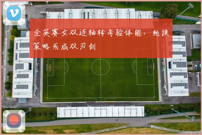 全英赛女双连轴转考验体能，轮换策略或成双刃剑