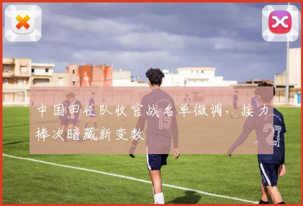 中国田径队收官战名单微调，接力棒次暗藏新变数
