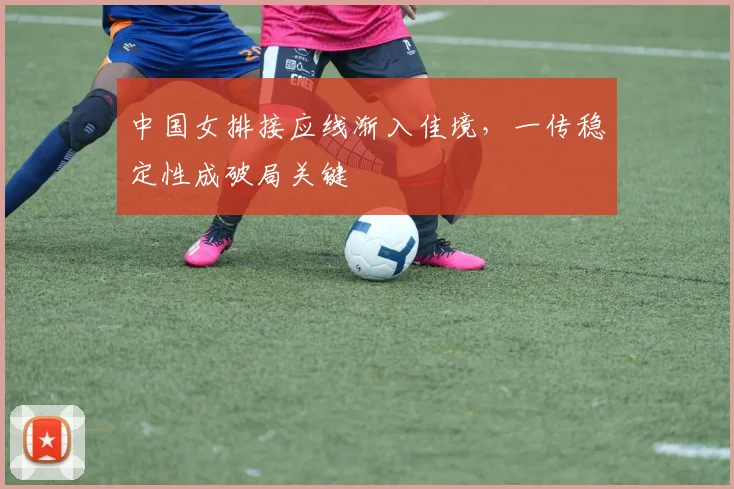 中国女排接应线渐入佳境,一传稳定性成破局关键