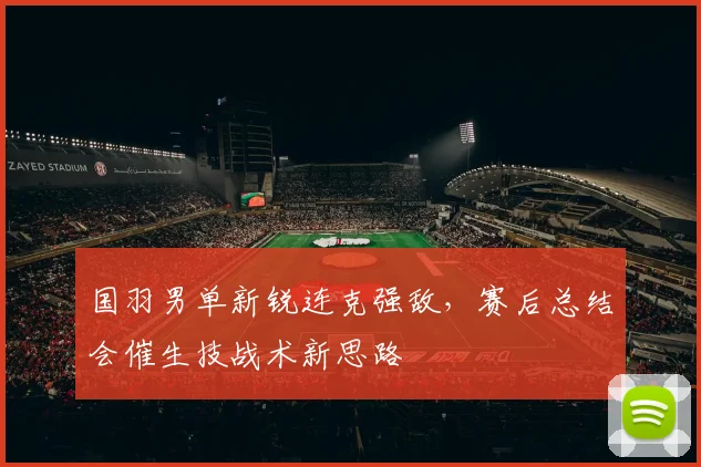 国羽男单新锐连克强敌，赛后总结会催生技战术新思路
