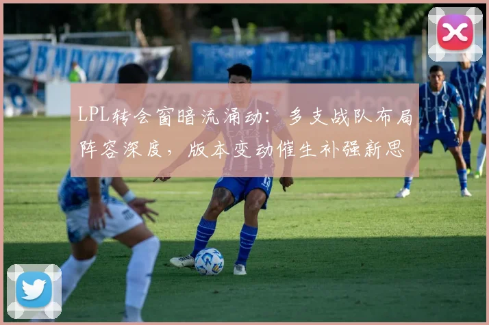 LPL转会窗暗流涌动:多支战队布局阵容深度,版本变动催生补强新思路