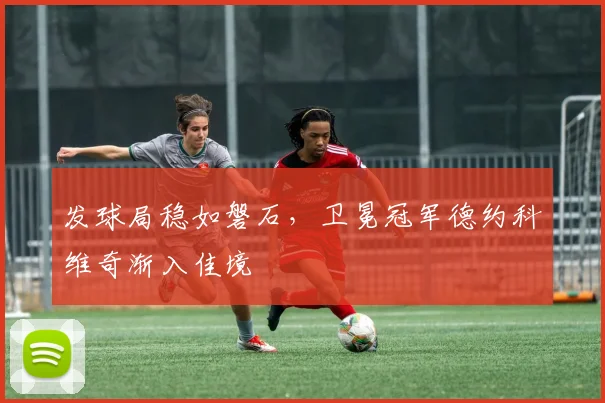 发球局稳如磐石，卫冕冠军德约科维奇渐入佳境 - 百度体育