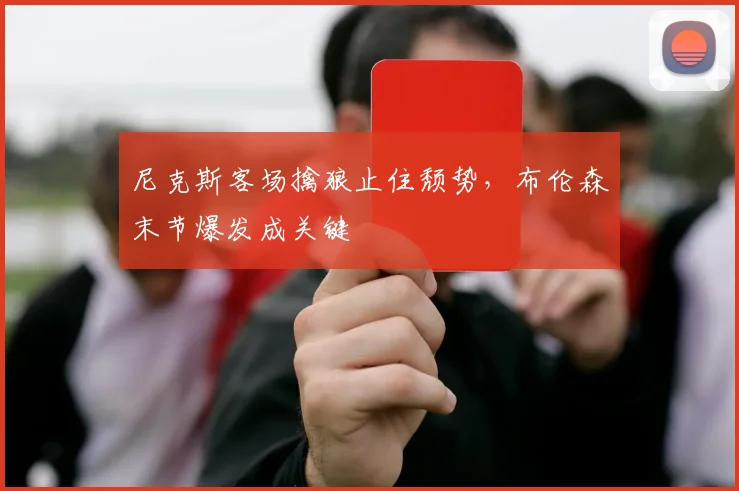 尼克斯客场擒狼止住颓势,布伦森末节爆发成关键