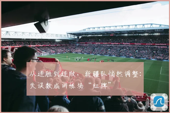 从连胜到连败,新疆队悄然调整:失误数成训练场“红牌”
