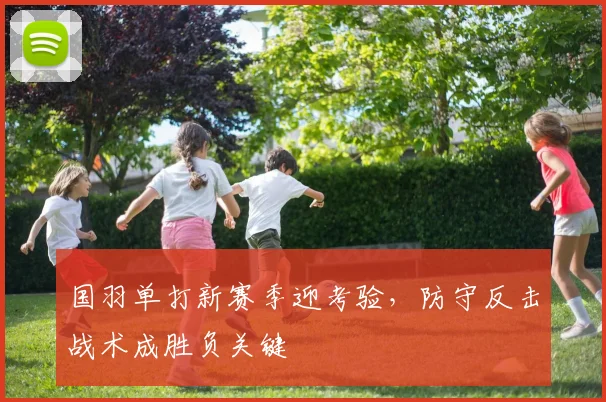 国羽单打新赛季迎考验,防守反击战术成胜负关键