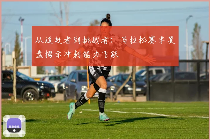 从追赶者到挑战者:马拉松赛季复盘揭示冲刺能力飞跃
