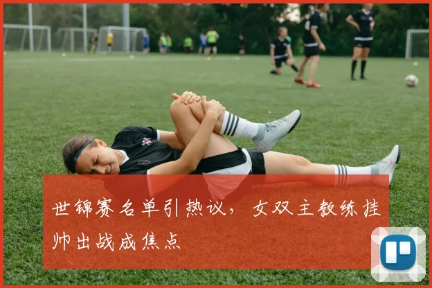 世锦赛名单引热议，女双主教练挂帅出战成焦点