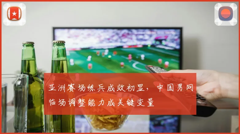 亚洲赛场练兵成效初显,中国男网临场调整能力成关键变量