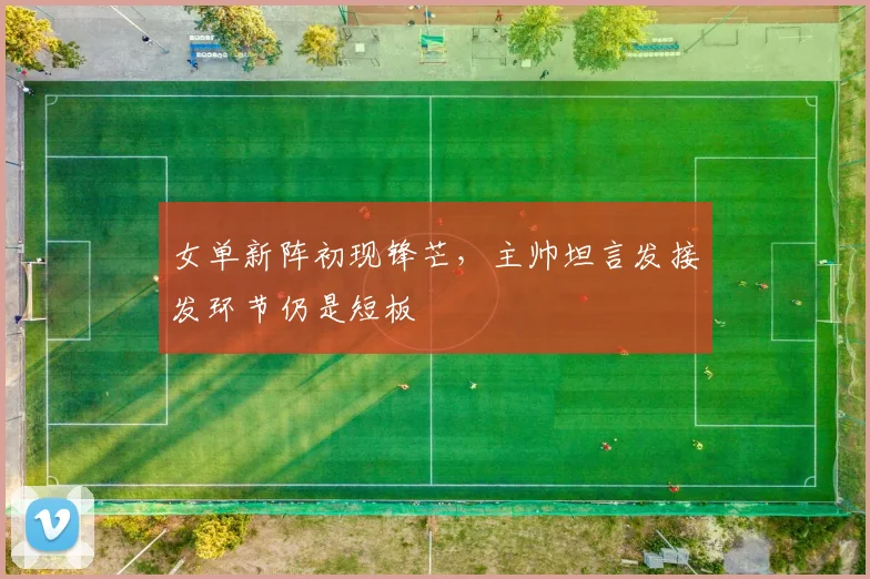 女单新阵初现锋芒，主帅坦言发接发环节仍是短板 - 百度体育